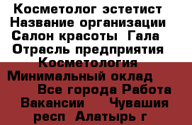 Косметолог-эстетист › Название организации ­ Салон красоты "Гала" › Отрасль предприятия ­ Косметология › Минимальный оклад ­ 60 000 - Все города Работа » Вакансии   . Чувашия респ.,Алатырь г.